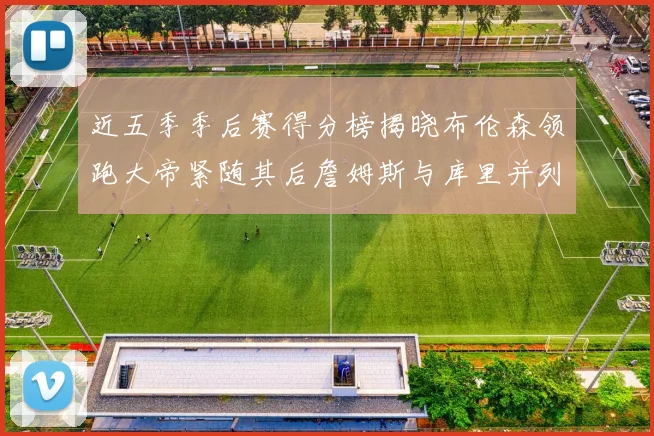 近五季季后赛得分榜揭晓布伦森领跑大帝紧随其后詹姆斯与库里并列第四
