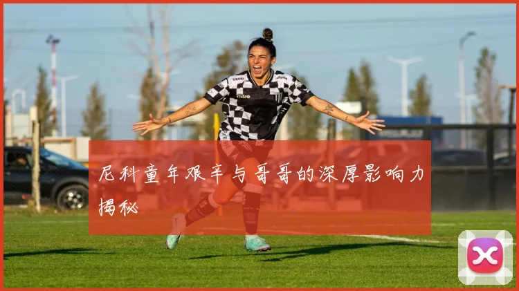 尼科童年艰辛与哥哥的深厚影响力揭秘