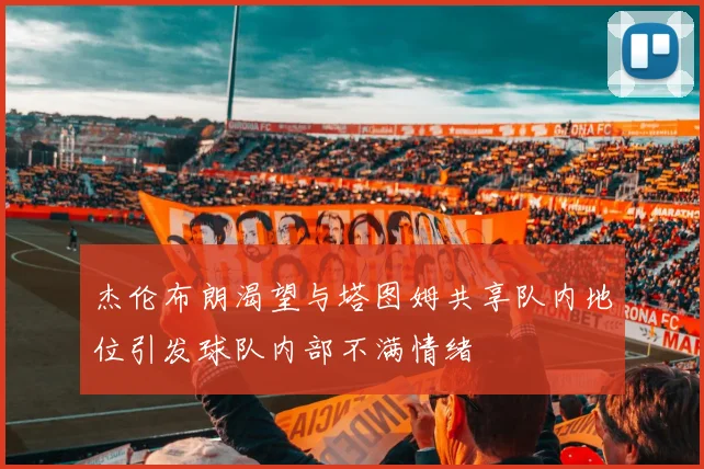 杰伦布朗渴望与塔图姆共享队内地位引发球队内部不满情绪