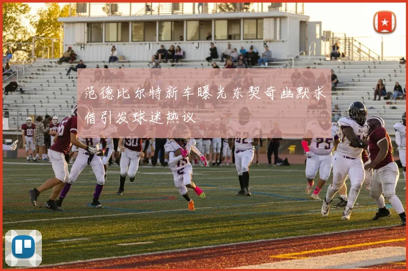 范德比尔特新车曝光东契奇幽默求借引发球迷热议