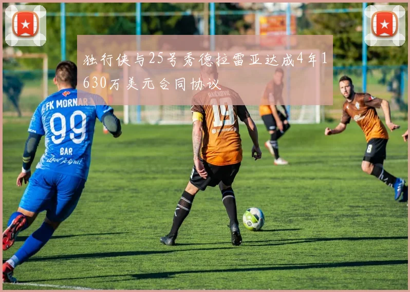 独行侠与25号秀德拉雷亚达成4年1630万美元合同协议