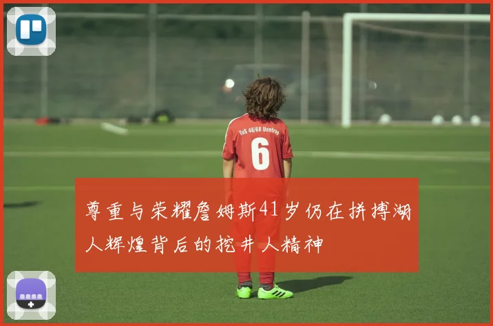 尊重与荣耀詹姆斯41岁仍在拼搏湖人辉煌背后的挖井人精神